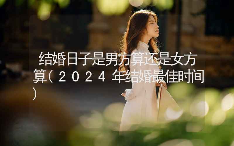 结婚日子是男方算还是女方算(2024年结婚最佳时间)