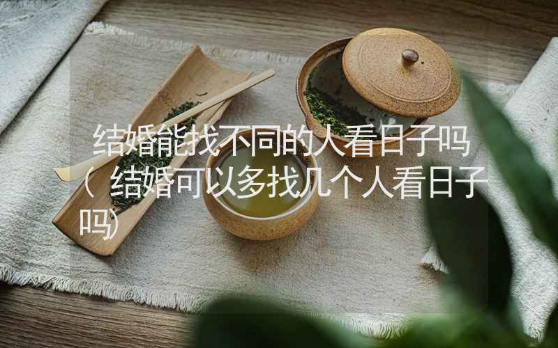 结婚能找不同的人看日子吗(结婚可以多找几个人看日子吗)