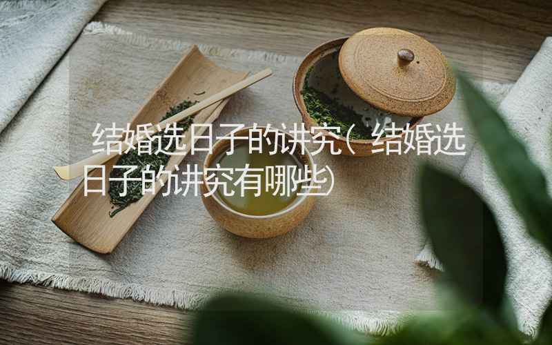 结婚选日子的讲究(结婚选日子的讲究有哪些)