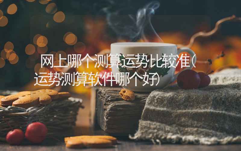 网上哪个测算运势比较准(运势测算软件哪个好)