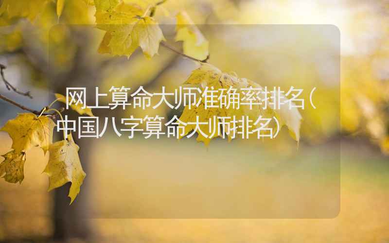 网上算命大师准确率排名(中国八字算命大师排名)