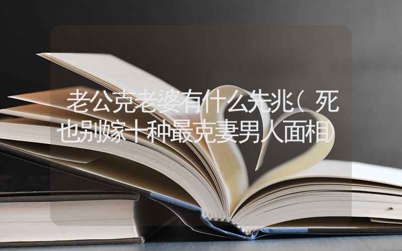 老公克老婆有什么先兆(死也别嫁十种最克妻男人面相)