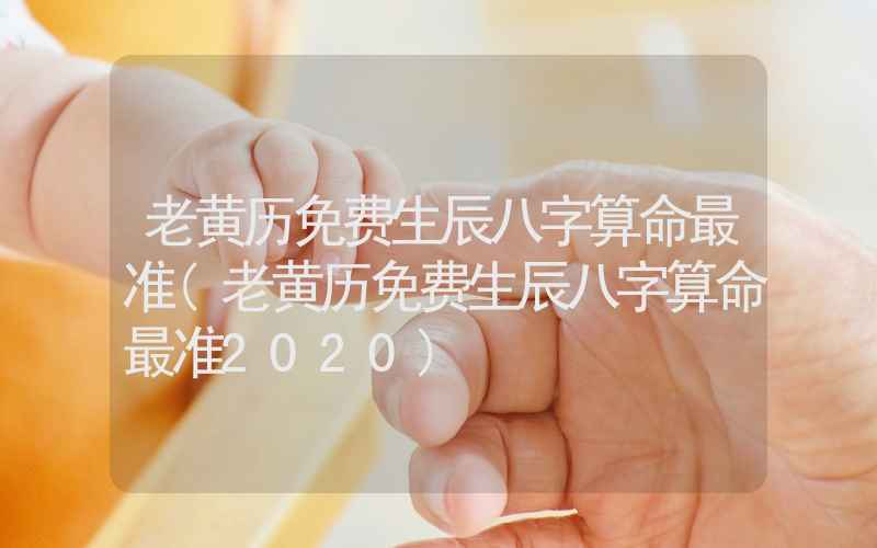 老黄历免费生辰八字算命最准(老黄历免费生辰八字算命最准2020)