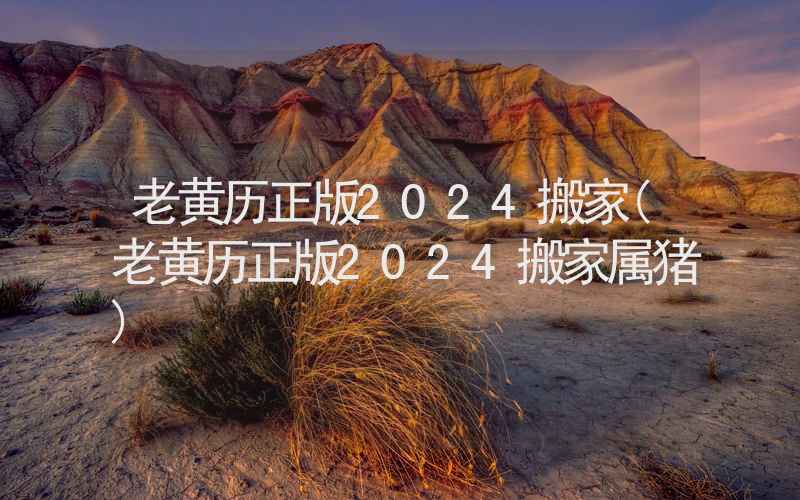 老黄历正版2024搬家(老黄历正版2024搬家属猪)