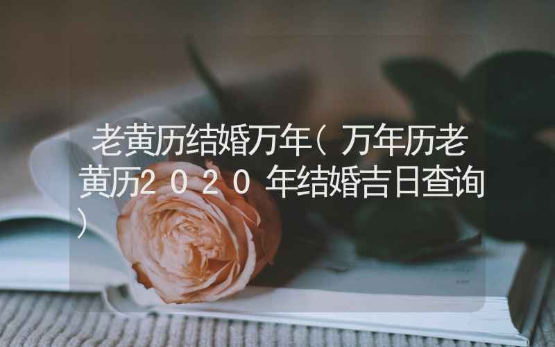 老黄历结婚万年(万年历老黄历2020年结婚吉日查询)