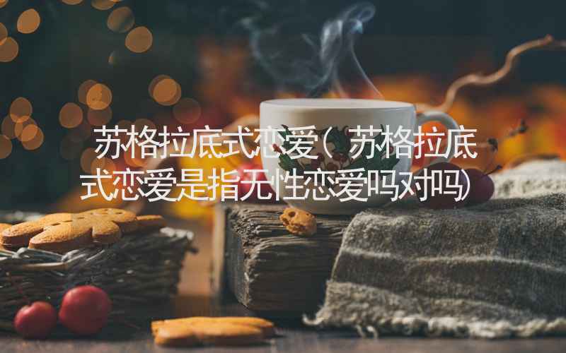 苏格拉底式恋爱(苏格拉底式恋爱是指无性恋爱吗对吗)