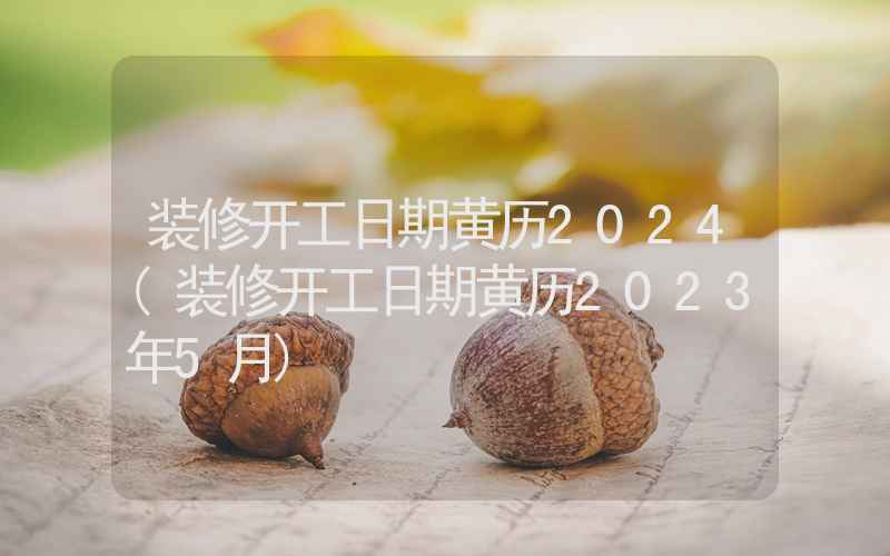 装修开工日期黄历2024(装修开工日期黄历2023年5月)