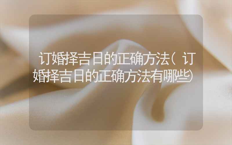 订婚择吉日的正确方法(订婚择吉日的正确方法有哪些)