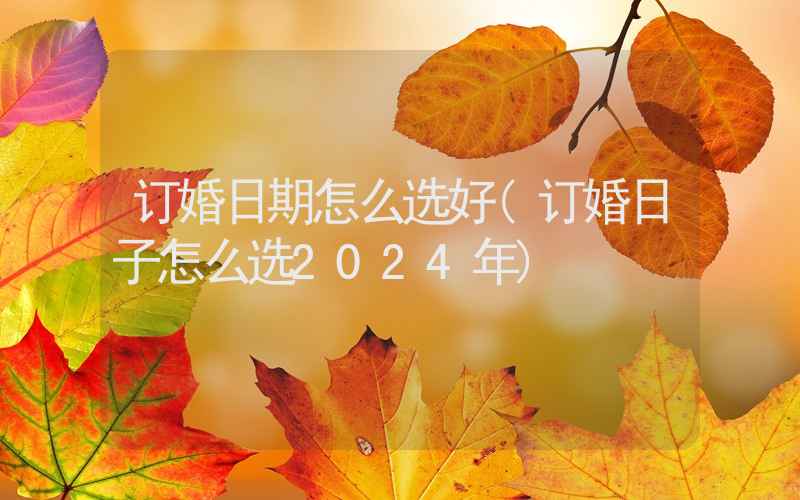 订婚日期怎么选好(订婚日子怎么选2024年)