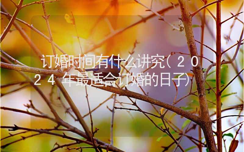 订婚时间有什么讲究(2024年最适合订婚的日子)