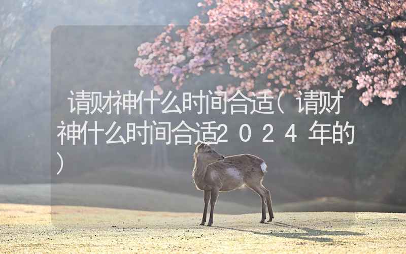 请财神什么时间合适(请财神什么时间合适2024年的)