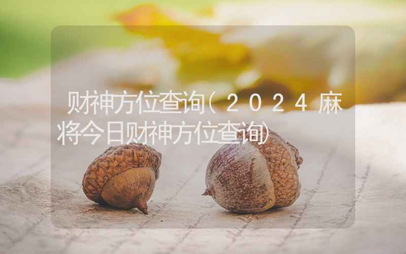 财神方位查询(2024麻将今日财神方位查询)