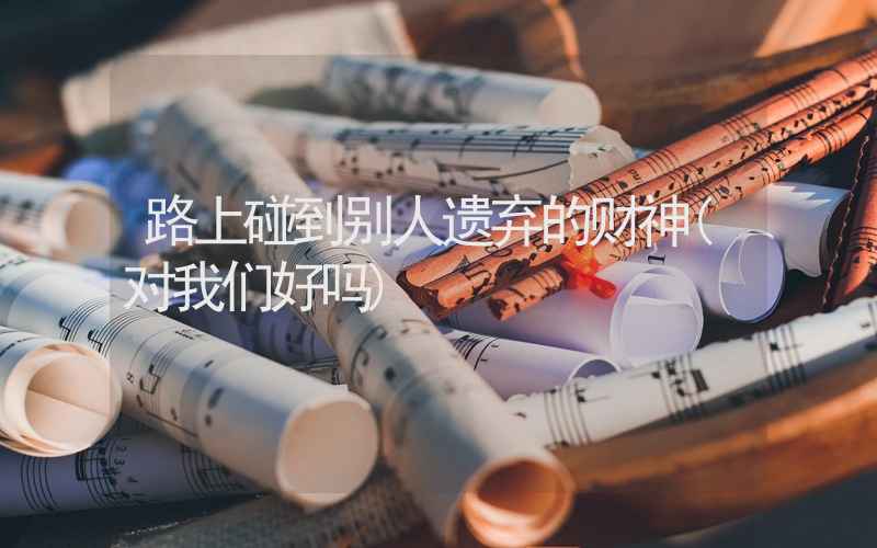 路上碰到别人遗弃的财神(对我们好吗)