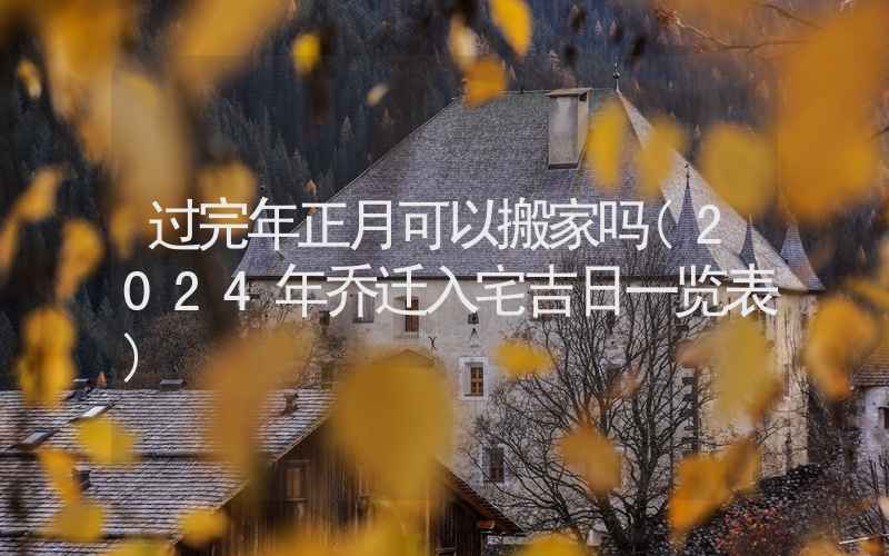 过完年正月可以搬家吗(2024年乔迁入宅吉日一览表)