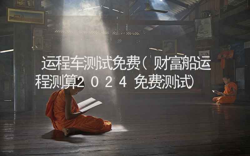 运程车测试免费(财富船运程测算2024免费测试)