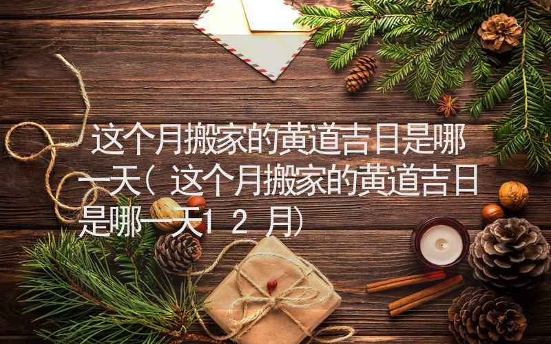 这个月搬家的黄道吉日是哪一天(这个月搬家的黄道吉日是哪一天12月)