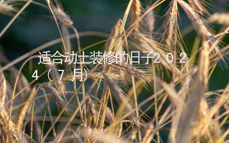 适合动土装修的日子2024(7月)