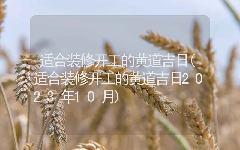 适合装修开工的黄道吉日(适合装修开工的黄道吉日2023年10月)