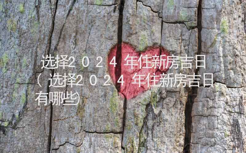 选择2024年住新房吉日(选择2024年住新房吉日有哪些)