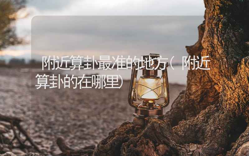 附近算卦最准的地方(附近算卦的在哪里)