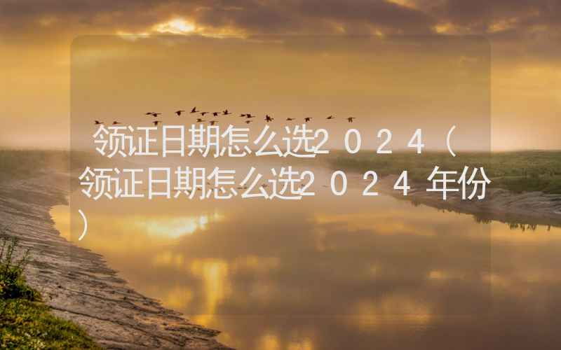 领证日期怎么选2024(领证日期怎么选2024年份)