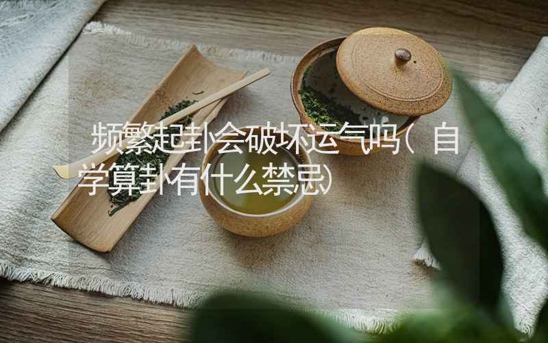 频繁起卦会破坏运气吗(自学算卦有什么禁忌)