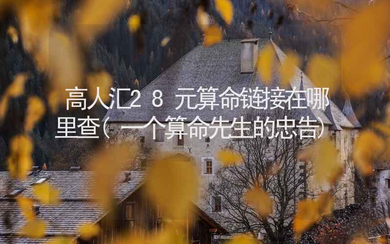 高人汇28元算命链接在哪里查(一个算命先生的忠告)