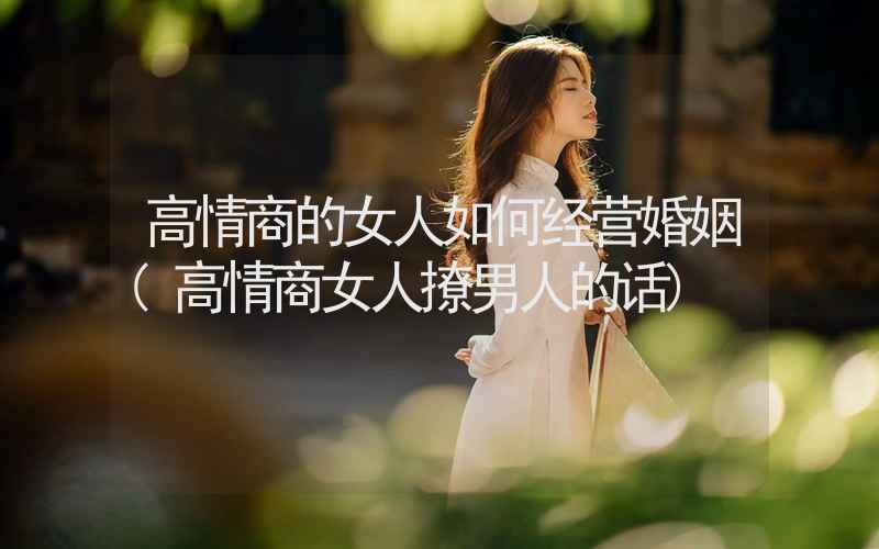 高情商的女人如何经营婚姻(高情商女人撩男人的话)