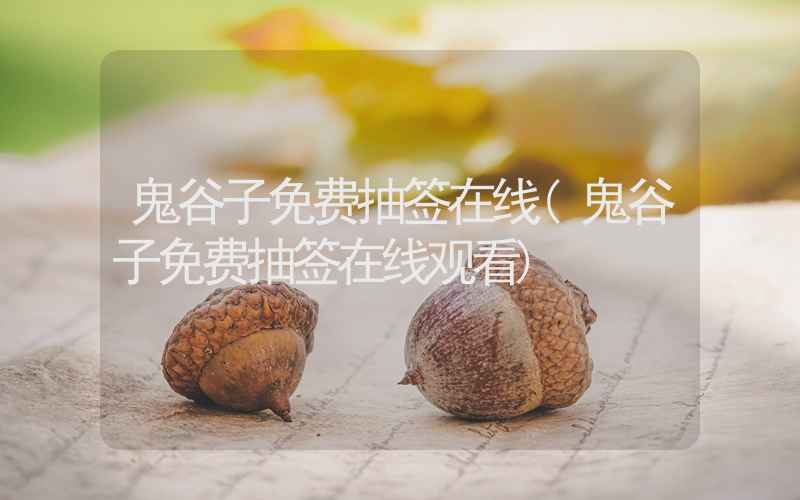 鬼谷子免费抽签在线(鬼谷子免费抽签在线观看)