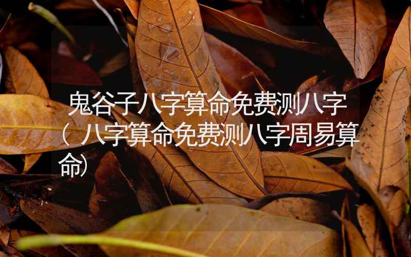 鬼谷子八字算命免费测八字(八字算命免费测八字周易算命)