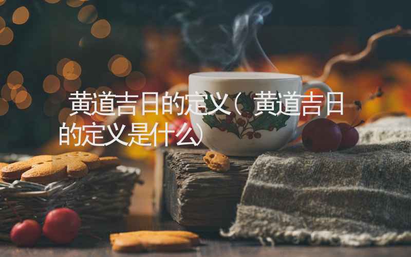 黄道吉日的定义(黄道吉日的定义是什么)